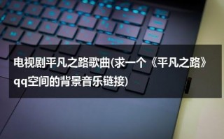 电视剧平凡之路歌曲(求一个《平凡之路》qq空间的背景音乐链接)（平凡之路这首歌曲）