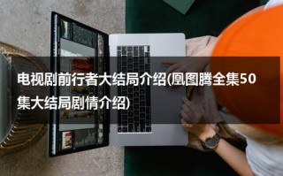 电视剧前行者大结局介绍(凰图腾全集50集大结局剧情介绍)（电视剧,前行者）