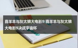 喜羊羊与灰太狼大电影9:喜羊羊与灰太狼大电影9决战宇宙杯（在线观看喜羊羊与灰太狼决战次时代）
