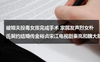 被姐夫投毒女孩完成手术 家属发声烈女朴氏契约结婚传金裕贞宋江电视剧秦岚和魏大勋分手了吗