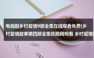 电视剧乡村爱情9部全集在线观看免费(乡村爱情故事第四部全集优酷网观看 乡村爱情故事第四部1集 2集高清观看地址)（电视剧乡村爱情系列）