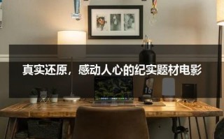 真实还原，感动人心的纪实题材电影（纪实电影推荐）