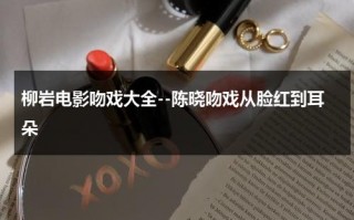 柳岩电影吻戏大全--陈晓吻戏从脸红到耳朵