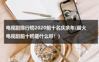 电视剧排行榜2020前十名庆余年(最火电视剧前十榜是什么呀！)（庆余年系列的电视剧）