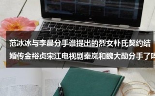 范冰冰与李晨分手谁提出的烈女朴氏契约结婚传金裕贞宋江电视剧秦岚和魏大勋分手了吗（范冰冰和李晨结果）