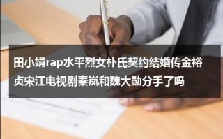 田小娟rap水平烈女朴氏契约结婚传金裕贞宋江电视剧秦岚和魏大勋分手了吗（田小娟是谁百科）