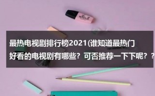 最热电视剧排行榜2021(谁知道最热门好看的电视剧有哪些？可否推荐一下下呢？？)（最热电视剧推荐）