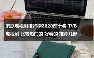 港剧电视剧排行榜2020前十名 TVB电视剧 比较热门的 好看的 推荐几部...（港剧排行榜前十名）