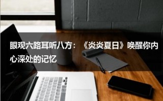 眼观六路耳听八方：《炎炎夏日》唤醒你内心深处的记忆（炎炎夏日是成语吗?）