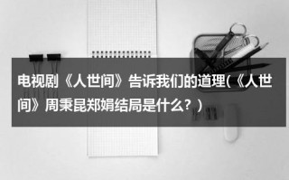 电视剧《人世间》告诉我们的道理(《人世间》周秉昆郑娟结局是什么？)（人世间周秉昆形象）