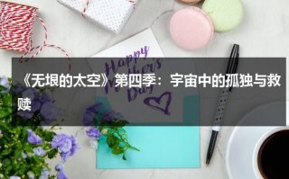 《无垠的太空》第四季：宇宙中的孤独与救赎（无垠的太空第四季剧情解析）