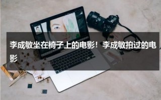 李成敏坐在椅子上的电影！李成敏拍过的电影（李成敏身材有多撩）
