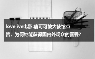 lovelive电影:唐可可被大使馆点赞，为何她能获得国内外观众的喜爱？（love live 唐可可）