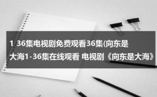 1 36集电视剧免费观看36集(向东是大海1-36集在线观看 电视剧《向东是大海》完整百度影音播放地址？)（电视剧向东是大海演员表）