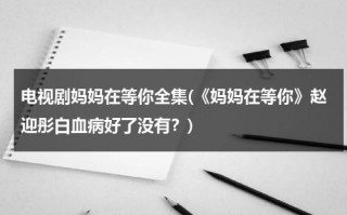 电视剧妈妈在等你全集(《妈妈在等你》赵迎彤白血病好了没有？)（电视剧《妈妈在等你》四十一集）