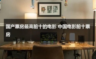 国产票房最高前十的电影 中国电影前十票房（国产电影票房最高的电影排名）