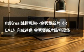 电影real韩智恩胸--金秀贤新片《REAL》完成选角 金秀贤新片阵容豪华（金秀贤real解读）