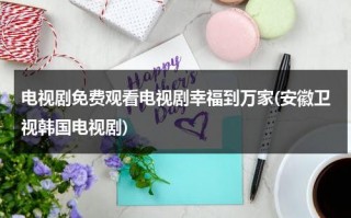 电视剧免费观看电视剧幸福到万家(安徽卫视韩国电视剧)（幸福到万家电视剧播出时间）