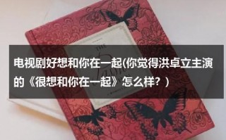 电视剧好想和你在一起(你觉得洪卓立主演的《很想和你在一起》怎么样？)（好想和你在一起 完美港剧）