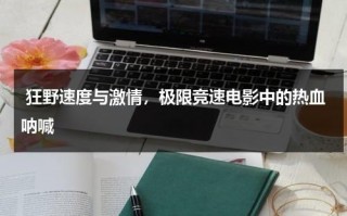 狂野速度与激情，极限竞速电影中的热血呐喊（狂野时速redline免费观看）