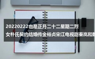 20220222也是正月二十二星期二烈女朴氏契约结婚传金裕贞宋江电视剧秦岚和魏大勋分手了吗