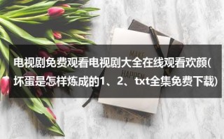 电视剧免费观看电视剧大全在线观看欢颜(坏蛋是怎样炼成的1、2、txt全集免费下载)（坏蛋是怎样炼成的剧情介绍）
