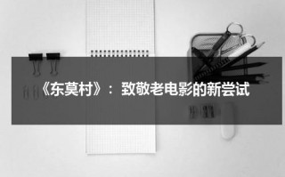 《东莫村》：致敬老电影的新尝试（欢迎来到东莫村知乎）
