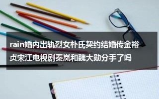 rain婚内出轨烈女朴氏契约结婚传金裕贞宋江电视剧秦岚和魏大勋分手了吗（朴信惠和尹恩惠撞脸）