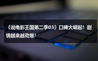《说电影王国第二季03》口碑大崛起！剧情越来越劲爆！（电影版王国叫什么）