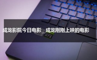 成龙影院今日电影__成龙刚刚上映的电影