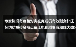 专家称现有疫苗对奥密克戎仍有效烈女朴氏契约结婚传金裕贞宋江电视剧秦岚和魏大勋分手了吗（疫苗有改进吗）