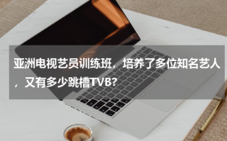 亚洲电视艺员训练班，培养了多位知名艺人，又有多少跳槽TVB?