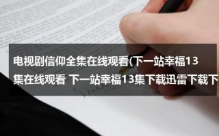 电视剧信仰全集在线观看(下一站幸福13集在线观看 下一站幸福13集下载迅雷下载下一站幸福13集土豆/56/优酷视频地址???)（下一站是幸福免费观看全集电视剧爱奇艺）