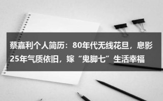 蔡嘉利个人简历：80年代无线花旦，息影25年气质依旧，嫁“鬼脚七”生活幸福