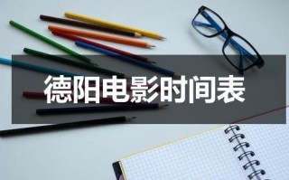德阳电影时间表（德阳哪个电影院好）