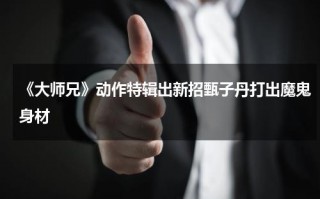 《大师兄》动作特辑出新招甄子丹打出魔鬼身材