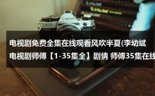 电视剧免费全集在线观看风吹半夏(李幼斌电视剧师傅【1-35集全】剧情 师傅35集在线观看 李幼斌电视剧师傅1-35集大结局优酷土豆网推荐地址)（鸡犬之相闻老死不相往来什么意思）