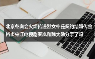 北京冬奥会火炬传递烈女朴氏契约结婚传金裕贞宋江电视剧秦岚和魏大勋分手了吗