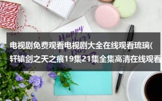 电视剧免费观看电视剧大全在线观看琉璃(轩辕剑之天之痕19集21集全集高清在线观看)（轩辕剑之天之痕全集高清在线观看）