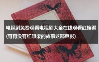 电视剧免费观看电视剧大全在线观看红旗渠(有有没有红旗渠的故事这部电影)（中国有条红旗渠王怀让目录）