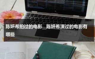 陈妍希拍过的电影__陈妍希演过的电影有哪些（陈妍希演过什么电影）