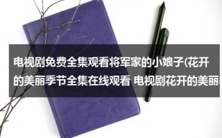 电视剧免费全集观看将军家的小娘子(花开的美丽季节全集在线观看 电视剧花开的美丽季节全集观看 花开的美丽季节全集下载)（将军家的小娘子电视剧全集在线观看免费播放）