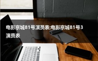 电影京城81号演员表;电影京城81号3演员表（京城81号电影讲的什么）