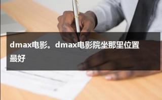 dmax电影。dmax电影院坐那里位置最好（电影院坐在什么位置最好）