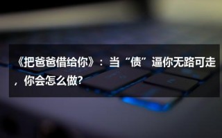 《把爸爸借给你》：当“债”逼你无路可走，你会怎么做？（把爸爸借给你的读后感作文）