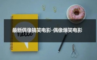 最新偶像搞笑电影-偶像爆笑电影（偶像的电影）