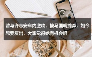曾与许志安车内激吻，被马国明抛弃，如今想要复出，大家觉得她有机会吗