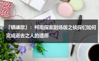 『镇魂歌』：柯南探案剧场版之侦探们如何完成逝去之人的遗愿（《镇魂歌》）