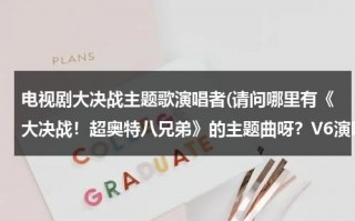 电视剧大决战主题歌演唱者(请问哪里有《大决战！超奥特八兄弟》的主题曲呀？V6演唱的)（电视剧大决战篇主题歌词）