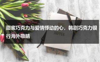 甜蜜巧克力与爱情悸动的心，韩剧巧克力银行海外吸睛（韩国剧巧克力）